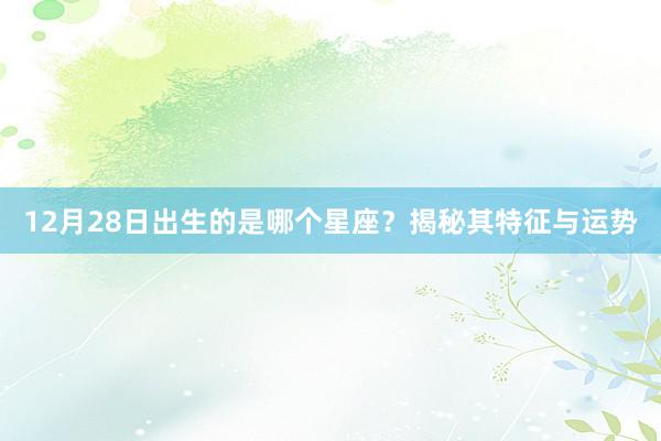 12月28日出生的是哪个星座？揭秘其特征与运势