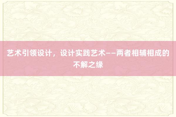 艺术引领设计，设计实践艺术——两者相辅相成的不解之缘